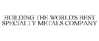 BUILDING THE WORLD'S BEST SPECIALTY METALS COMPANY