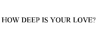 HOW DEEP IS YOUR LOVE?