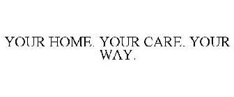 YOUR HOME. YOUR CARE. YOUR WAY.