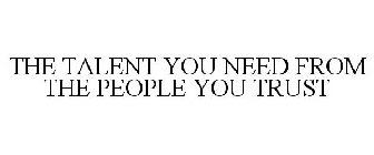 THE TALENT YOU NEED FROM THE PEOPLE YOU TRUST