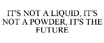 IT'S NOT A LIQUID, IT'S NOT A POWDER, IT'S THE FUTURE