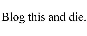 BLOG THIS AND DIE.