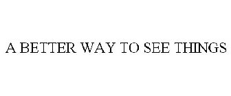 A BETTER WAY TO SEE THINGS