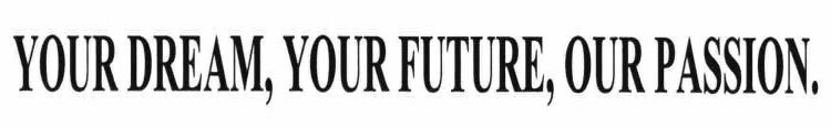 YOUR DREAM, YOUR FUTURE, OUR PASSION.