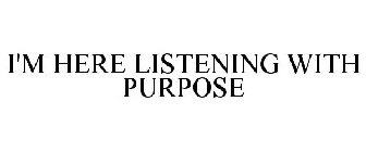 I'M HERE LISTENING WITH PURPOSE