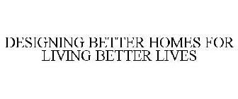 DESIGNING BETTER HOMES FOR LIVING BETTERLIVES