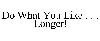 DO WHAT YOU LIKE . . . LONGER!