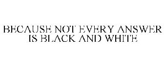 BECAUSE NOT EVERY ANSWER IS BLACK AND WHITE