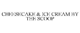 CHEESECAKE & ICE CREAM BY THE SCOOP