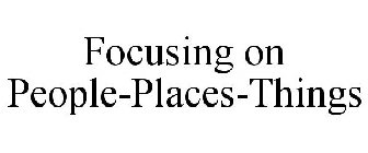 FOCUSING ON PEOPLE-PLACES-THINGS