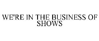 WE'RE IN THE BUSINESS OF SHOWS