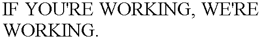 IF YOU'RE WORKING, WE'RE WORKING.