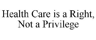 HEALTH CARE IS A RIGHT, NOT A PRIVILEGE