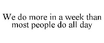 WE DO MORE IN A WEEK THAN MOST PEOPLE DO ALL DAY