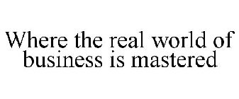 WHERE THE REAL WORLD OF BUSINESS IS MASTERED