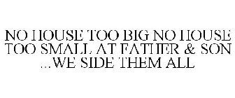 NO HOUSE TOO BIG NO HOUSE TOO SMALL AT FATHER & SON ...WE SIDE THEM ALL