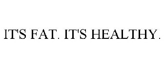 IT'S FAT. IT'S HEALTHY.