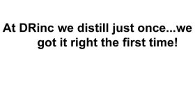 AT DRINC WE DISTILL JUST ONCE... WE GOT IT RIGHT THE FIRST TIME!