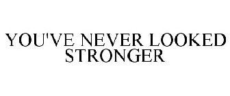 YOU'VE NEVER LOOKED STRONGER