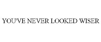 YOU'VE NEVER LOOKED WISER