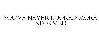 YOU'VE NEVER LOOKED MORE INFORMED