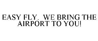 EASY FLY. WE BRING THE AIRPORT TO YOU!