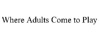WHERE ADULTS COME TO PLAY