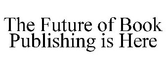 THE FUTURE OF BOOK PUBLISHING IS HERE
