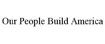 OUR PEOPLE BUILD AMERICA