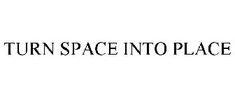 TURN SPACE INTO PLACE