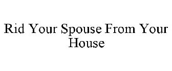 RID YOUR SPOUSE FROM YOUR HOUSE