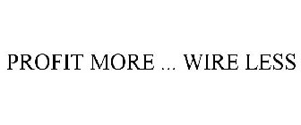 PROFIT MORE ... WIRE LESS