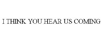 I THINK YOU HEAR US COMING