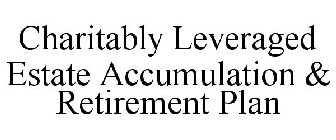 CHARITABLY LEVERAGED ESTATE ACCUMULATION & RETIREMENT PLAN