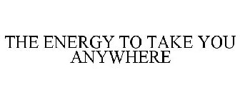THE ENERGY TO TAKE YOU ANYWHERE