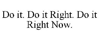 DO IT. DO IT RIGHT. DO IT RIGHT NOW.