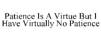 PATIENCE IS A VIRTUE BUT I HAVE VIRTUALLY NO PATIENCE