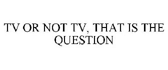 TV OR NOT TV, THAT IS THE QUESTION