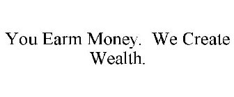 YOU EARM MONEY. WE CREATE WEALTH.