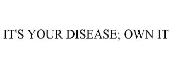 IT'S YOUR DISEASE; OWN IT