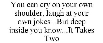 YOU CAN CRY ON YOUR OWN SHOULDER, LAUGH AT YOUR OWN JOKES...BUT DEEP INSIDE YOU KNOW...IT TAKES TWO