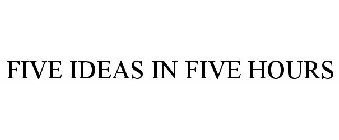 FIVE IDEAS IN FIVE HOURS