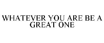 WHATEVER YOU ARE BE A GREAT ONE