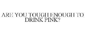 ARE YOU TOUGH ENOUGH TO DRINK PINK?