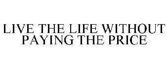 LIVE THE LIFE WITHOUT PAYING THE PRICE