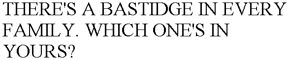 THERE'S A BASTIDGE IN EVERY FAMILY. WHICH ONE'S IN YOURS?