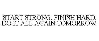 START STRONG. FINISH HARD. DO IT ALL AGAIN TOMORROW.