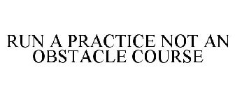 RUN A PRACTICE NOT AN OBSTACLE COURSE