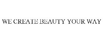 WE CREATE BEAUTY YOUR WAY