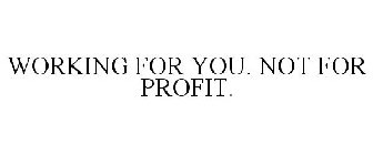 WORKING FOR YOU. NOT FOR PROFIT.